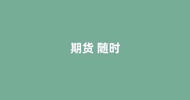 期货 随时(期货随时可以提现吗)_https://www.gfdzclz.com_科创板_第1张